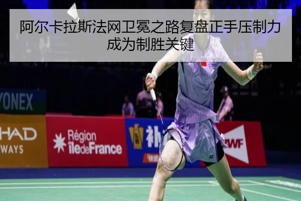 阿尔卡拉斯法网卫冕之路复盘正手压制力成为制胜关键