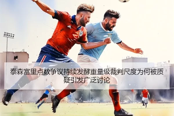 泰森富里点数争议持续发酵重量级裁判尺度为何被质疑引发广泛讨论（worldcup）